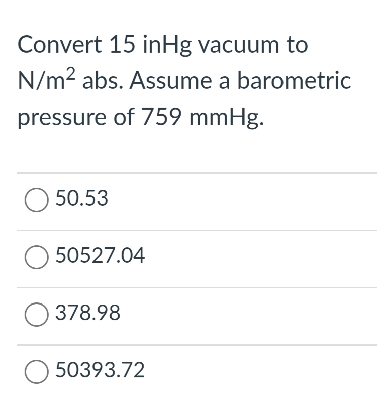 Convert 15 inHg vacuum to
N/m? abs. Assume a barometric
pressure of 759 mmHg.
O 50.53
O 50527.04
O 378.98
O 50393.72
