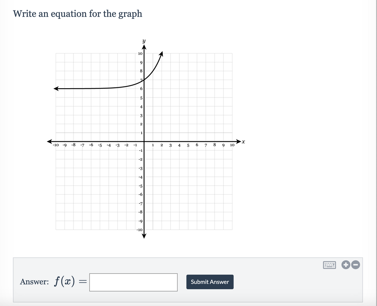 Write an equation for the graph
10
9
8
6.
4
3
1
X.
-10
-9
-8
-7
-6
-5
-4
-3
-2
-1
3
4
7
8
9
10
-1
-2
-3
-4
-5
-6
-7
-8
-9
-10
Answer: f(x)
Submit Answer
LO
