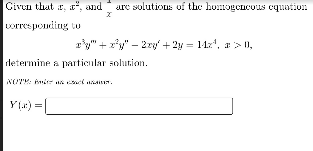 Given that x, x², and are solutions of the homogeneous equation
corresponding to
X
determine a particular solution.
Y(x)=
x³y" + x²y" — 2xy' + 2y = 14x¹, x > 0,
NOTE: Enter an exact answer.
=