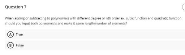 Question 7
When adding or subtracting to polynomials with different degree or nth order ex. cubic function and quadratic function.
should you input both polynomials and make it same length/number of elements?
True
False