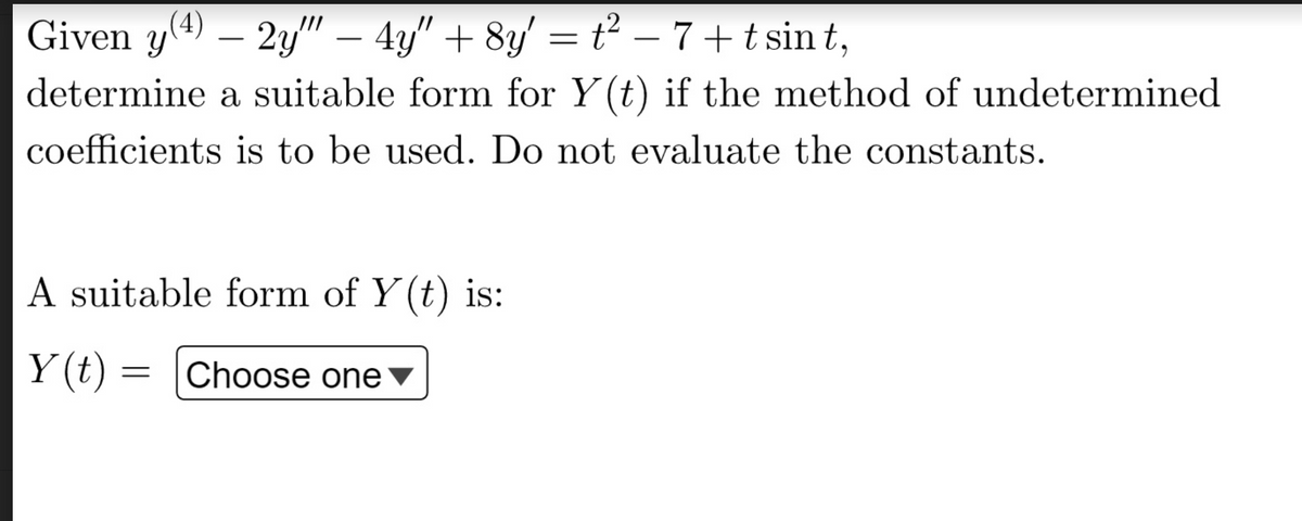Given y(4) - 2y" — 4y" + 8y' = t² - 7+tsint,
determine a suitable form for Y(t) if the method of undetermined
coefficients is to be used. Do not evaluate the constants.
A suitable form of Y(t) is:
Y(t) = Choose one