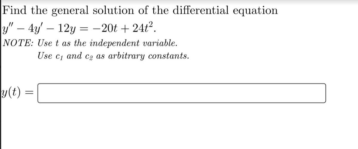 Find the general solution of the differential equation
y" - 4y - 12y = −20t+24t².
NOTE: Use t as the independent variable.
Use c₁ and c₂ as arbitrary constants.
y(t)
=