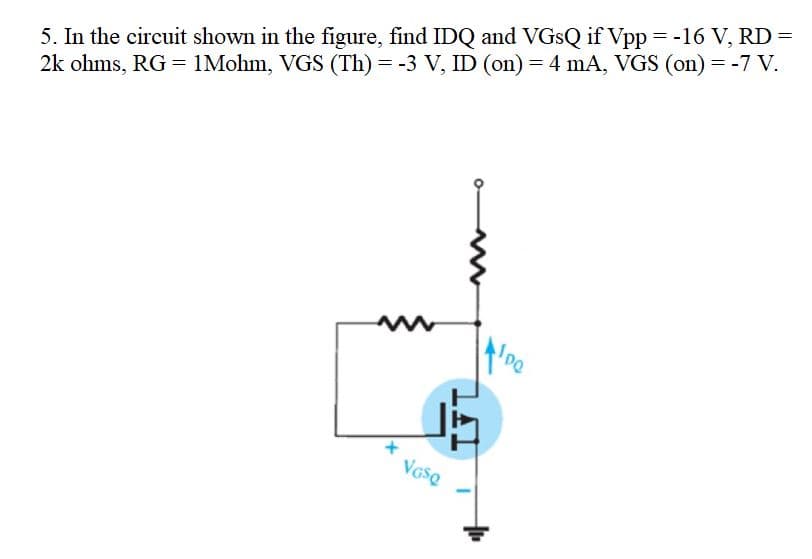 5. In the circuit shown in the figure, find IDQ and VGSQ if Vpp = -16 V, RD =
2k ohms, RG = 1Mohm, VGS (Th) = -3 V, ID (on) = 4 mA, VGS (on) = -7 V.
Vose
