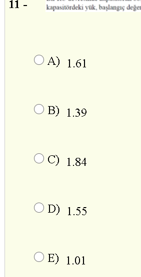 11 -
kapasitördeki yük, başlangıç değem
O A) 1.61
O B) 1.39
OC) 1.84
O D) 1.55
O E) 1.01
