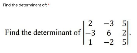 Find the determinant of:
2
Find the determinant of -3
1
-3
6
-2
5
2
5