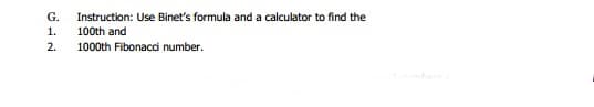 G.
Instruction: Use Binet's formula and a calculator to find the
1.
100th and
2.
1000th Fibonacci number.
