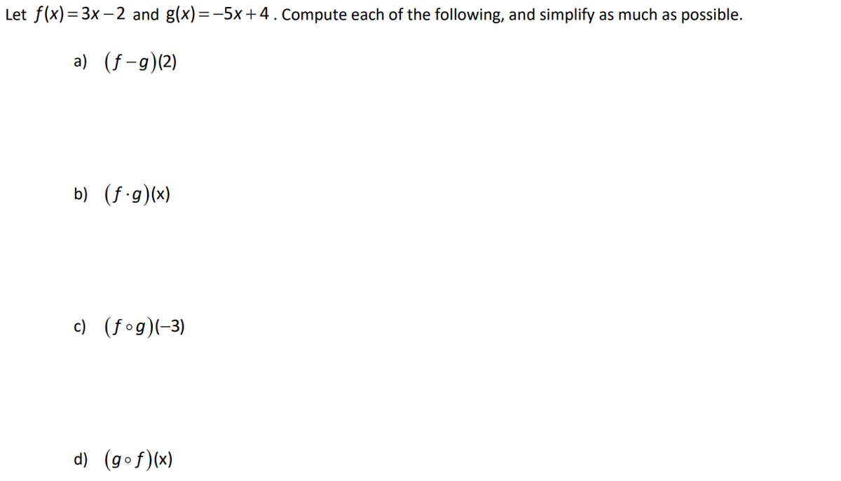 Let f(x)= 3x– 2 and g(x)=-5x+4. Compute each of the following, and simplify as much as possible.
a) (f-g)(2)
b) (f g)(x)
c) (fog)(-3)
d) (gof)(x)
