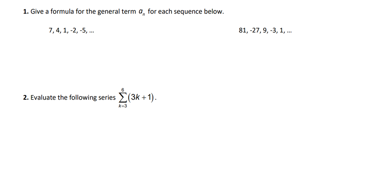 1. Give a formula for the general term a, for each sequence below.
7, 4, 1, -2, -5, ..
81, -27, 9, -3, 1, .
2. Evaluate the following series >(3k +1).
k=3
