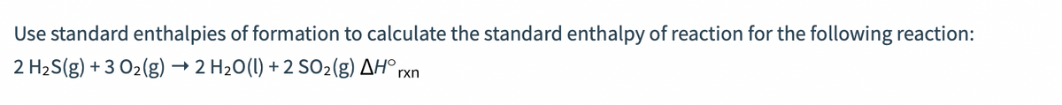 Use standard enthalpies of formation to calculate the standard enthalpy of reaction for the following reaction:
2 H2S(g) + 3 O2(g) → 2 H20(1) + 2 SO2(g) AH° rxn
