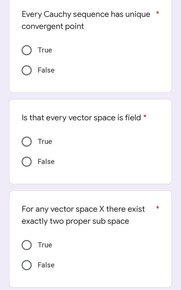 Every Cauchy sequence has unique
convergent point
True
False
Is that every vector space is field *
True
False
For any vector space X there exist
exactly two proper sub space
True
False
*
*