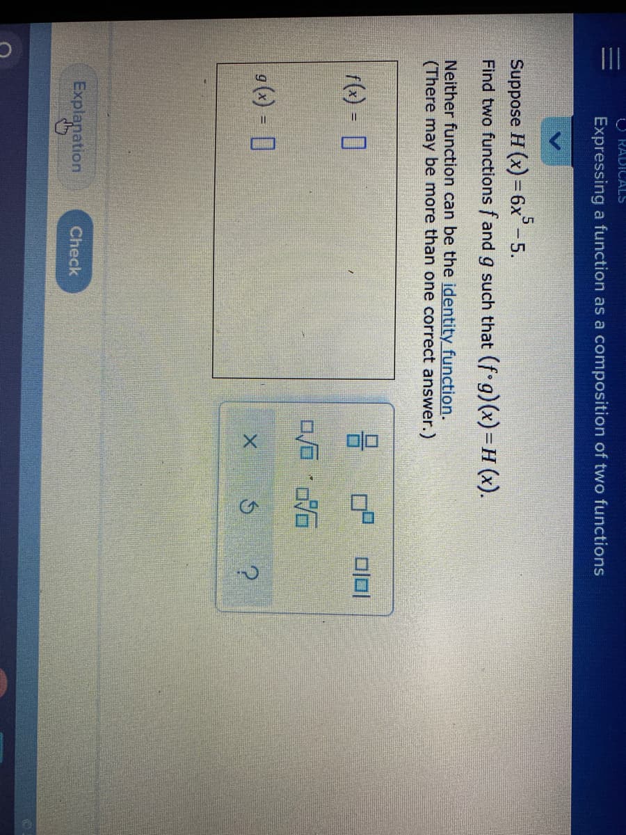 O RADICALS
Expressing a function as a composition of two functions
Suppose H (x) =6x-5.
Find two functions f and g such that (f g) (x)= H (x).
!!
Neither function can be the identity function.
(There may be more than one correct answer.)
1() = 0
ロ后,6
9() = 0
Explanation
Check
