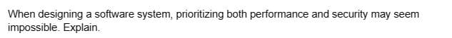When designing a software system, prioritizing both performance and security may seem
impossible. Explain.