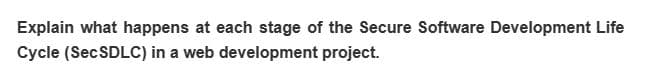 Explain what happens at each stage of the Secure Software Development Life
Cycle (Sec SDLC) in a web development project.
