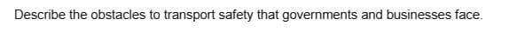 Describe the obstacles to transport safety that governments and businesses face.