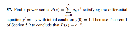 57. Find a power series P(x) = anx" satisfying the differential
n=0
equation y' = -y with initial condition y(0) = 1. Then use Theorem 1
of Section 5.9 to conclude that P(x) = e *.
