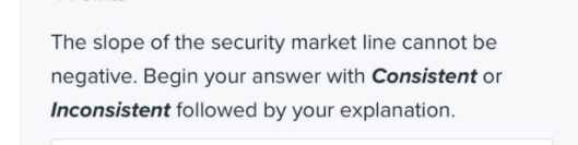 The slope of the security market line cannot be
negative. Begin your answer with Consistent or
Inconsistent followed by your explanation.
