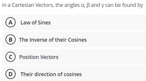 In a Cartesian Vectors, the angles a, ß and y can be found by
A Law of Sines
B The Inverse of their Cosines
C) Position Vectors
D Their direction of cosines