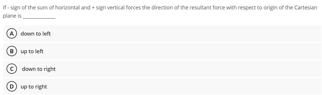 If - sign of the sum of horizontal and + sign vertical forces the direction of the resultant force with respect to origin of the Cartesian
plane is
(A) down to left
B) up to left
down to right
D) up to right