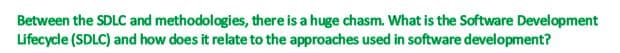 Between the SDLC and methodologies, there is a huge chasm. What is the Software Development
Lifecycle (SDLC) and how does it relate to the approaches used in software development?
