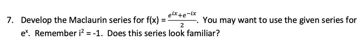 elx+e'
-ix
7. Develop the Maclaurin series for f(x)
e*. Remember i? = -1. Does this series look familiar?
You may want to use the given series for
