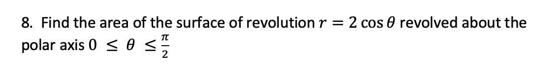 8. Find the area of the surface of revolution r = 2 cos 0 revolved about the
π
polar axis 0 < 0 <
