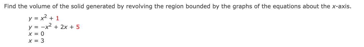 Find the volume of the solid generated by revolving the region bounded by the graphs of the equations about the x-axis.
y = x2 + 1
y =
X = 0
X = 3
-x + 2x + 5
