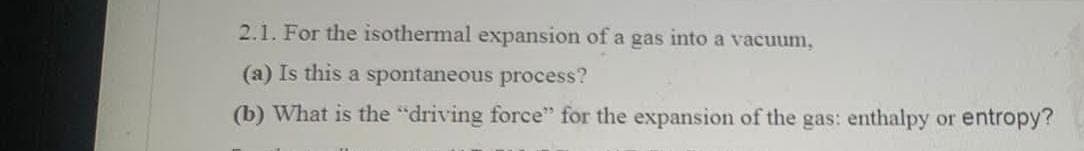 2.1. For the isothermal expansion of a gas into a vacuum,
(a) Is this a spontaneous process?
(b) What is the "driving force" for the expansion of the gas: enthalpy or entropy?
