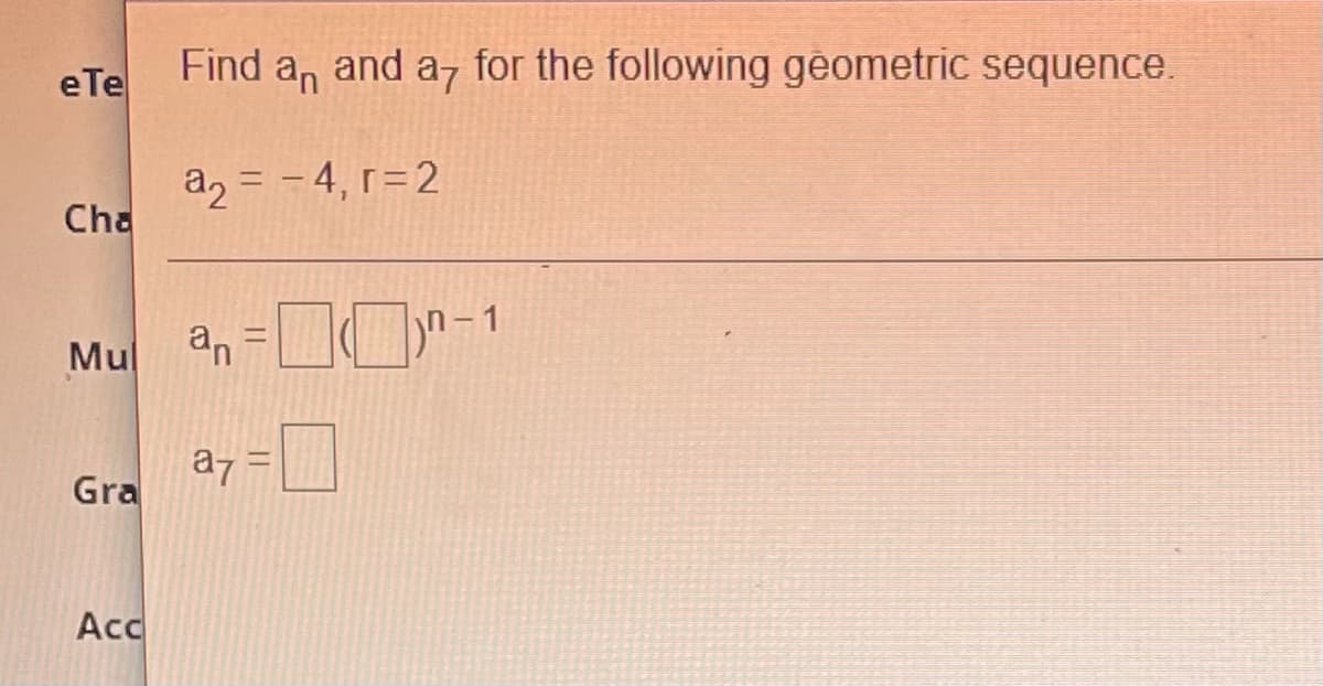 eTe
Find an
and a, for the following geometric sequence.
a2 = - 4, r= 2
Cha
Mul
an =DO-1
Gra
a7 =|
Acc
