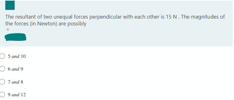 The resultant of two unequal forces perpendicular with each other is 15 N . The magnitudes of
the forces (in Newton) are possibly
O 5 and 10
O 6 and 9
O 7 and 8
O 9 and 12
