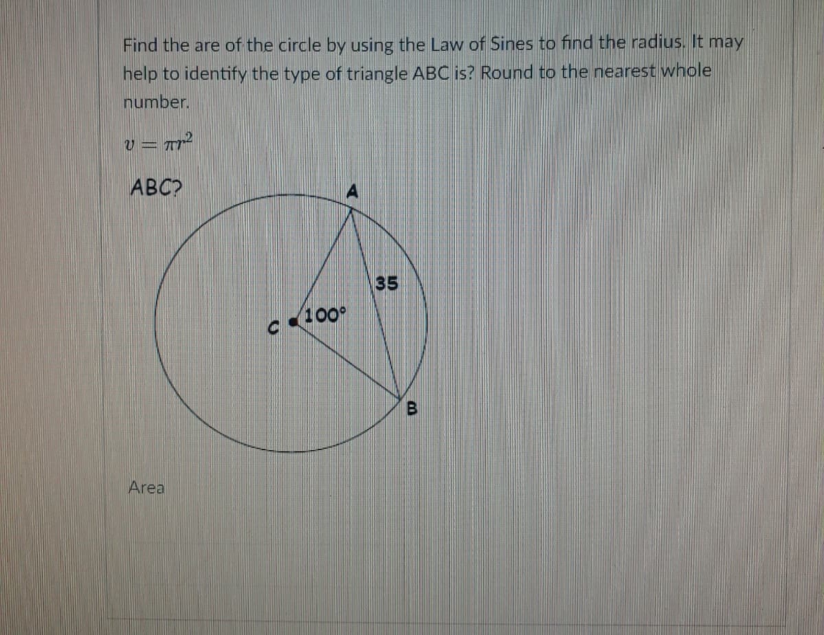Find the are of the circle by using the Law of Sines to find the radius. It may
help to identify the type of triangle ABC is? Round to the nearest whole
number.
ABC?
35
c 100°
B
Area
