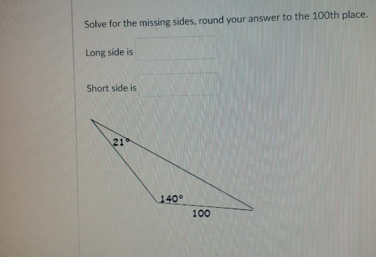 Solve for the missing sides, round your answer to the 100th place.
Long side is
Short side is
21
140°
100
