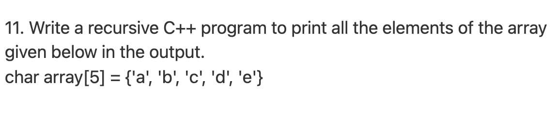 11. Write a recursive C++ program to print all the elements of the array
given below in the output.
char array[5] = {'a', 'b', 'c', 'd', 'e'}
