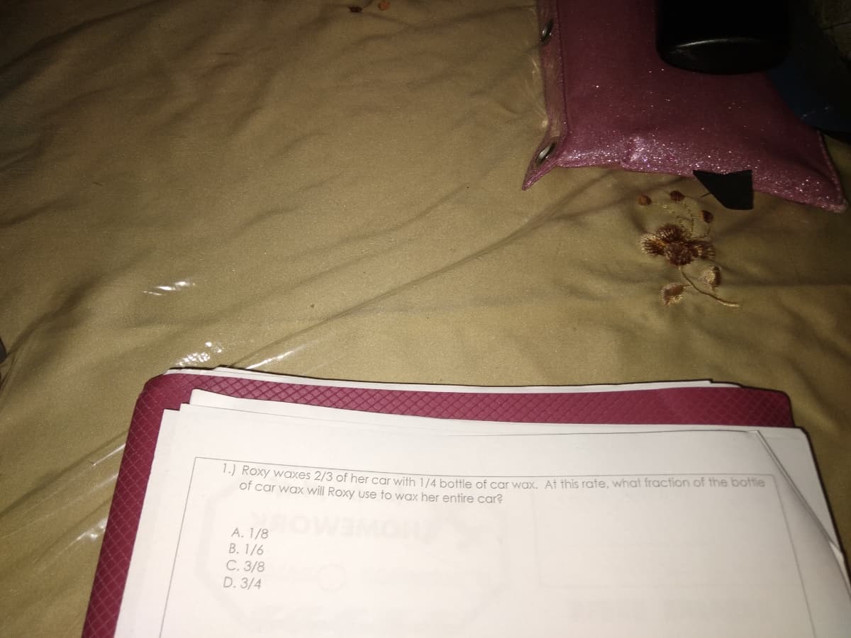 1-) Roxy waxes 2/3 of her car with 1/4 bottle of carvwax At this rate, what fraction of the botfle
of car wax will Roxy use to wax her entire car?
A. 1/8
B. 1/6
C. 3/8
D. 3/4

