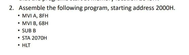 2. Assemble the following program, starting address 2000H.
• MVI A, 8FH
• MVI B, 68H
• SUB B
• STA 2070H
• HLT
