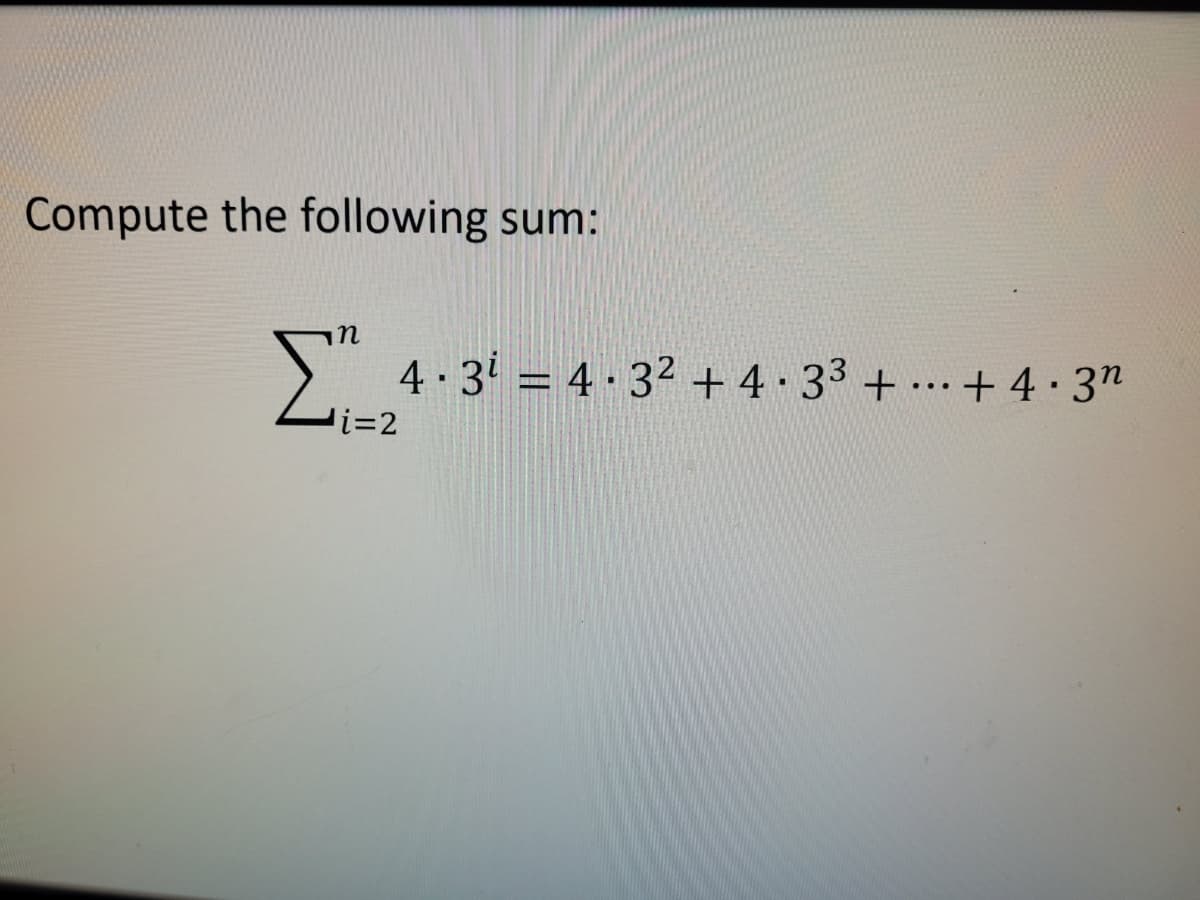 Compute the following sum:
in
4· 3 = 4 · 32 + 4 33 + .+ 4·3"
%3D
...
li=2
