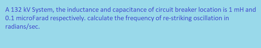 A 132 kV System, the inductance and capacitance of circuit breaker location is 1 mH and
0.1 microFarad respectively. calculate the frequency of re-striking oscillation in
radians/sec.
