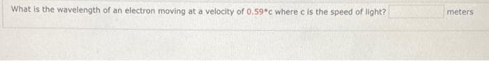 What is the wavelength of an electron moving at a velocity of 0.59*c where c is the speed of light?
meters
