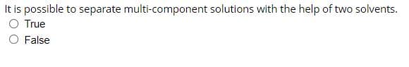 It is possible to separate multi-component solutions with the help of two solvents.
O True
O False
