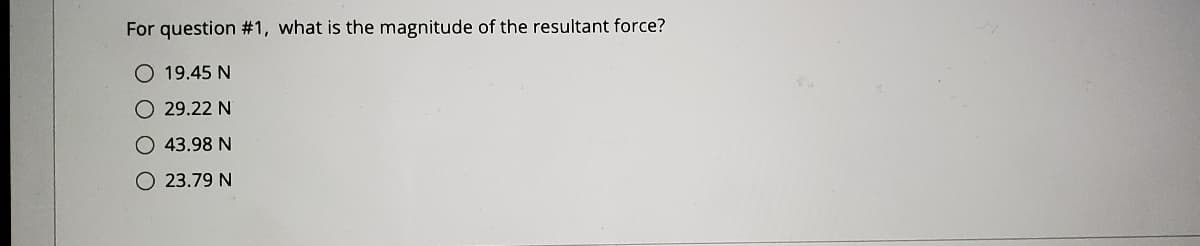 For question #1, what is the magnitude of the resultant force?
O 19.45 N
O 29.22 N
43.98 N
O 23.79 N
