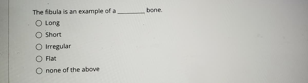 The fibula is an
example of a
bone.
O Long
Short
Irregular
Flat
none of the above
