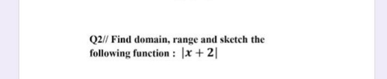 Q2// Find domain, range and sketch the
following function : |x + 2||
