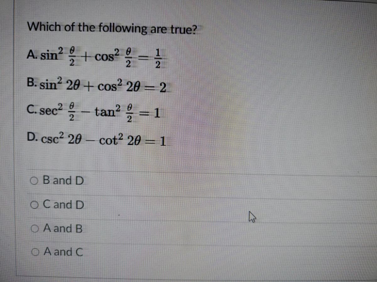 Which of the following are true?
A. sin + cos?
2
B. sin? 20 + cos? 20 = 2
C. sec2 - tan? = 1
D. csc2 20 – cot2 20 = 1
O B and D
O C and D
O A and B
O A and C
