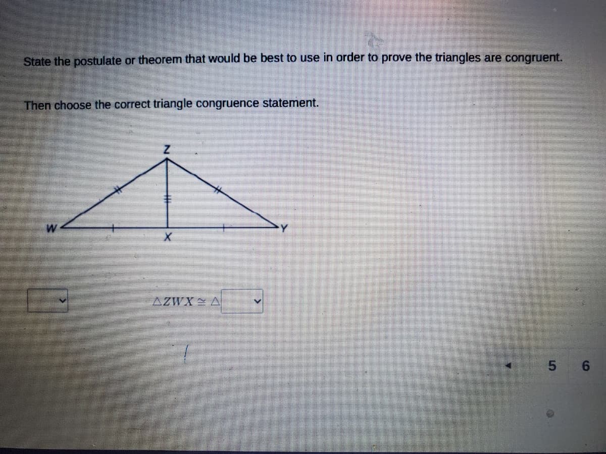 State the postulate or theorem that would be best to use in order to prove the triangles are congruent.
Then choose the correct triangle congruence statement.
W.
AZWX A
