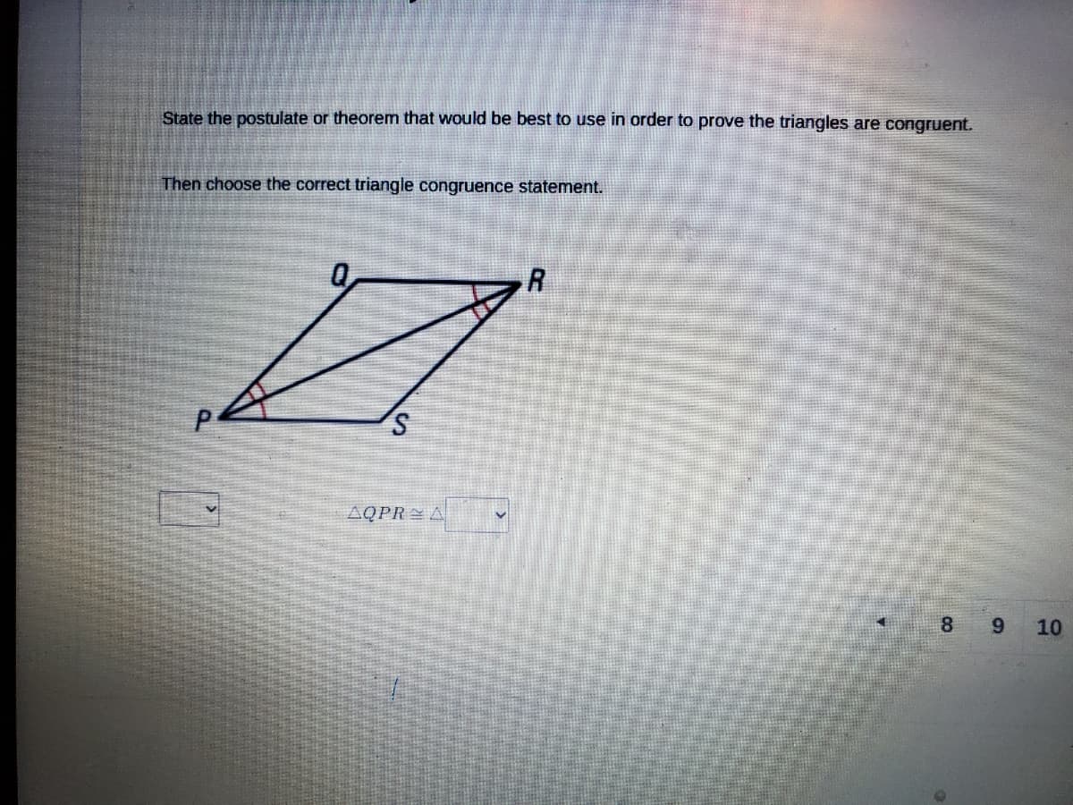 State the postulate or theorem that would be best to use in order to prove the triangles are congruent.
Then choose the correct triangle congruence statement.
AQPR A
8
10
