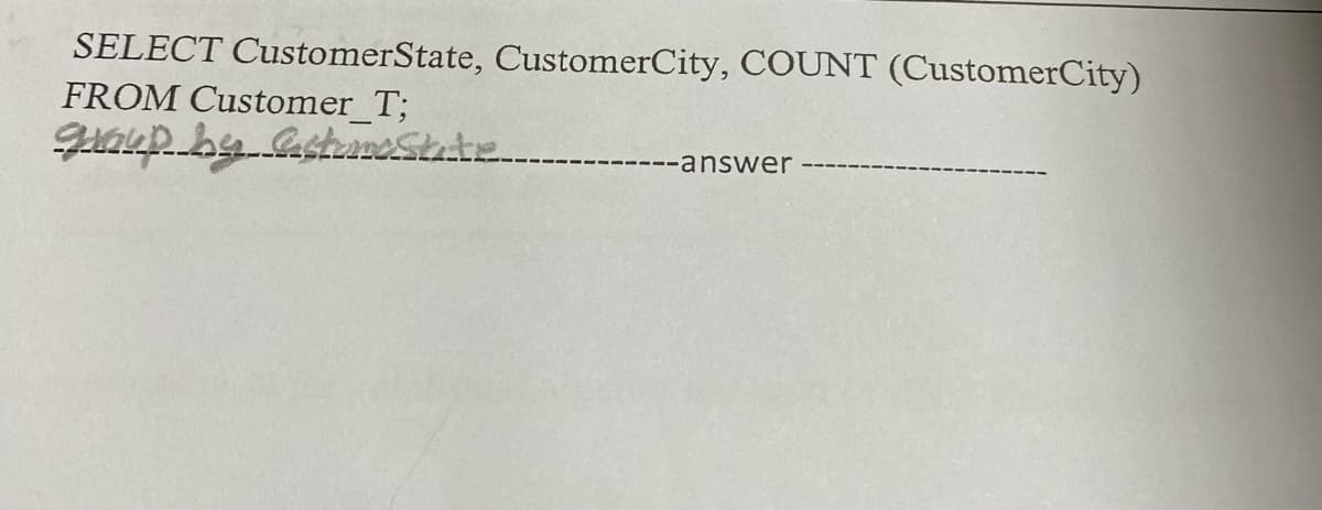 SELECT CustomerState, CustomerCity, COUNT (CustomerCity)
FROM Customer_T;
group by astume State
answer