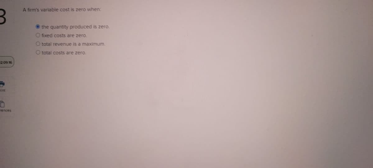 2:09:16
5
O
A firm's variable cost is zero when:
the quantity produced is zero.
O fixed costs are zero.
O total revenue is a maximum.
O total costs are zero.