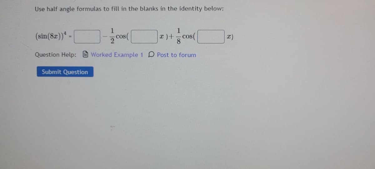 Use half angle formulas to fill in the blanks in the identity below:
1
1
(sin(8x))4
cos(
x) += cos(
8
x)+
x)
Question Help:Worked Example 1 Post to forum
D
Submit Question