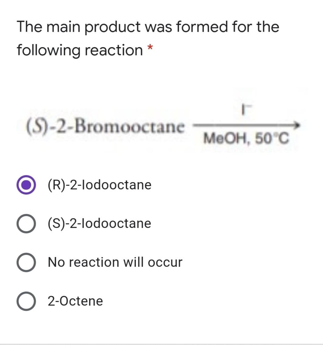 The main product was formed for the
following reaction *
(S)-2-Bromooctane
MeOH, 50°C
(R)-2-lodooctane
(S)-2-lodooctane
O No reaction will occur
2-Octene
