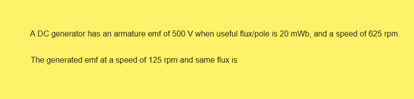 A DC generator has an armature emf of 500 V when useful flux/pole is 20 mWb, and a speed of 625 rpm.
The generated emf at a speed of 125 rpm and same flux is
