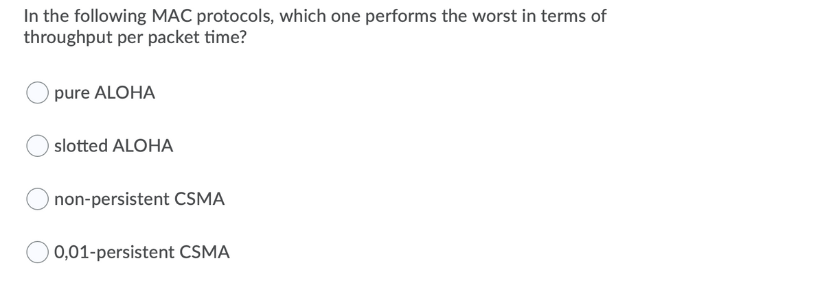 In the following MAC protocols, which one performs the worst in terms of
throughput per packet time?
pure ALOHA
slotted ALOHA
non-persistent CSMA
0,01-persistent CSMA
